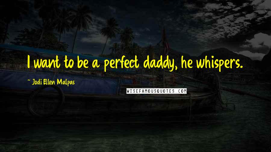 Jodi Ellen Malpas Quotes: I want to be a perfect daddy, he whispers.