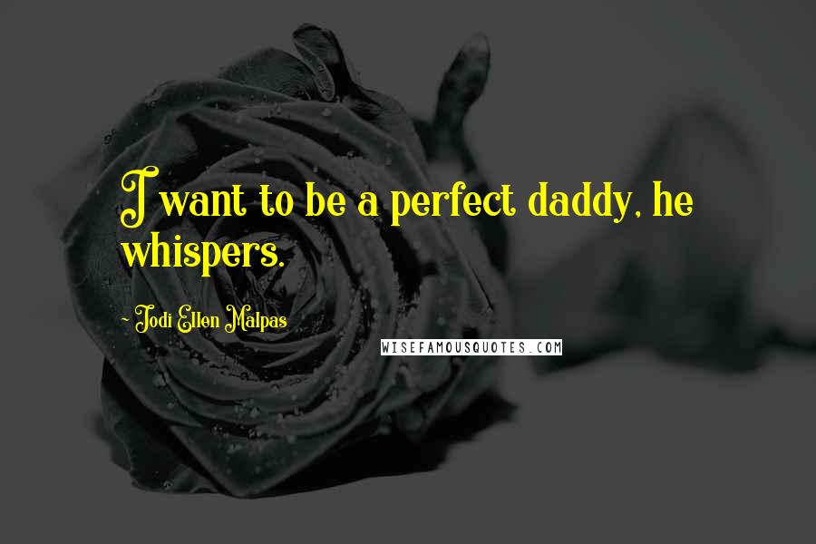 Jodi Ellen Malpas Quotes: I want to be a perfect daddy, he whispers.