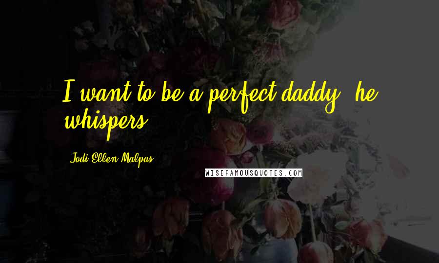 Jodi Ellen Malpas Quotes: I want to be a perfect daddy, he whispers.