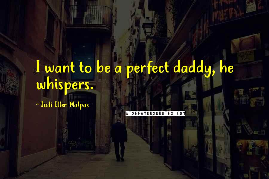 Jodi Ellen Malpas Quotes: I want to be a perfect daddy, he whispers.