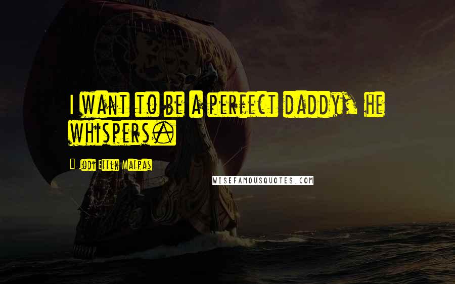 Jodi Ellen Malpas Quotes: I want to be a perfect daddy, he whispers.