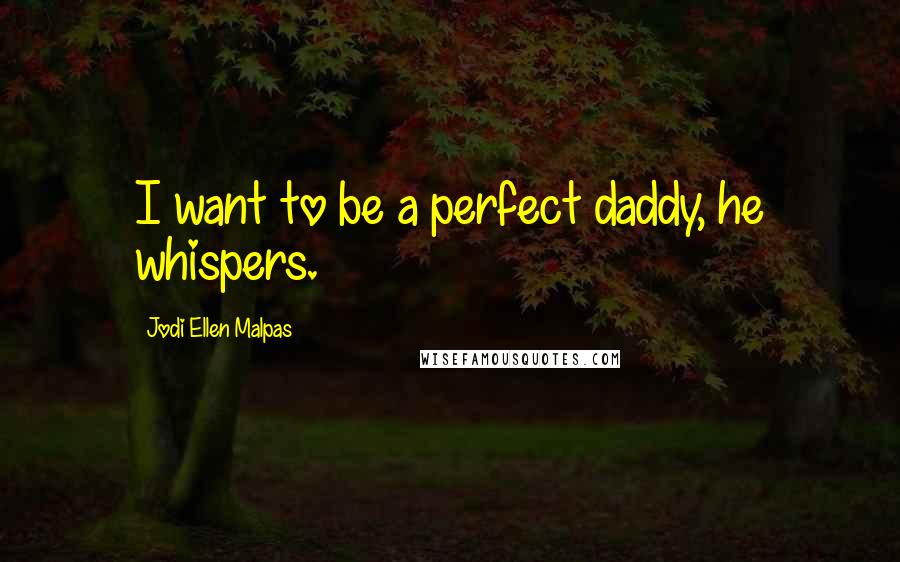 Jodi Ellen Malpas Quotes: I want to be a perfect daddy, he whispers.