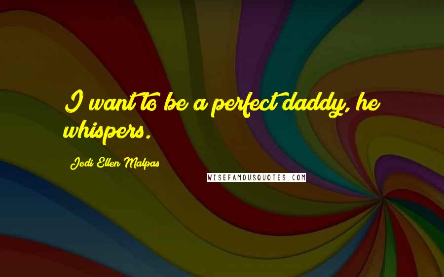 Jodi Ellen Malpas Quotes: I want to be a perfect daddy, he whispers.