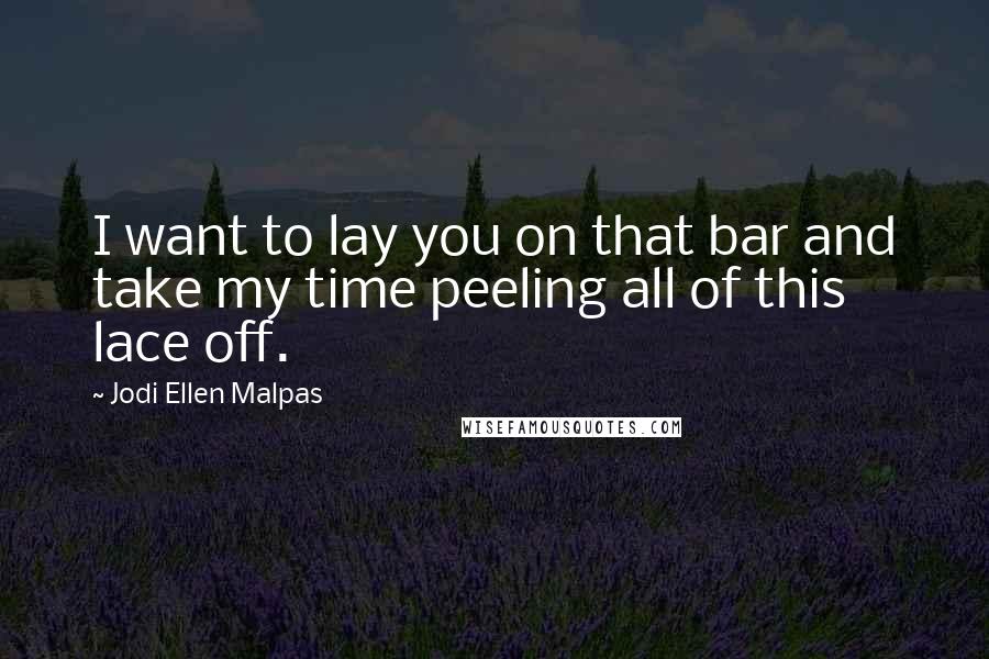 Jodi Ellen Malpas Quotes: I want to lay you on that bar and take my time peeling all of this lace off.