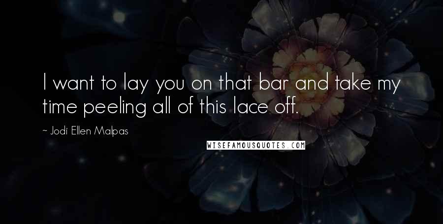 Jodi Ellen Malpas Quotes: I want to lay you on that bar and take my time peeling all of this lace off.