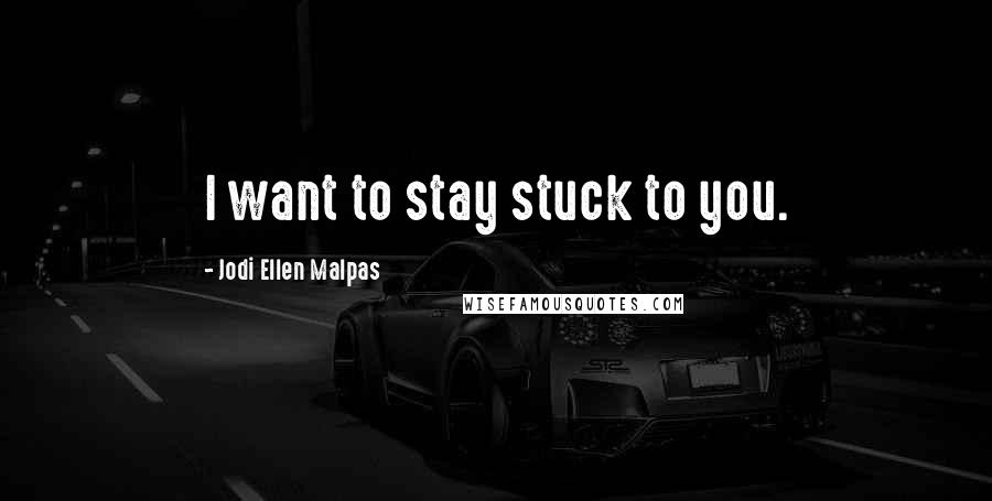 Jodi Ellen Malpas Quotes: I want to stay stuck to you.