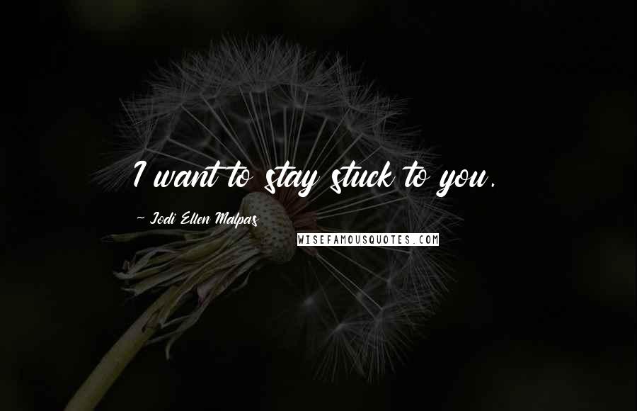 Jodi Ellen Malpas Quotes: I want to stay stuck to you.