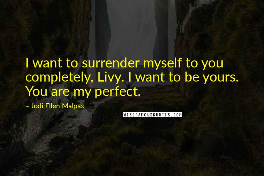Jodi Ellen Malpas Quotes: I want to surrender myself to you completely, Livy. I want to be yours. You are my perfect.