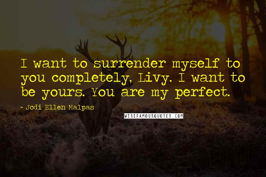 Jodi Ellen Malpas Quotes: I want to surrender myself to you completely, Livy. I want to be yours. You are my perfect.