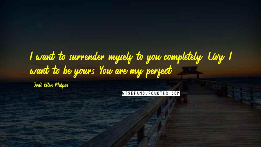 Jodi Ellen Malpas Quotes: I want to surrender myself to you completely, Livy. I want to be yours. You are my perfect.