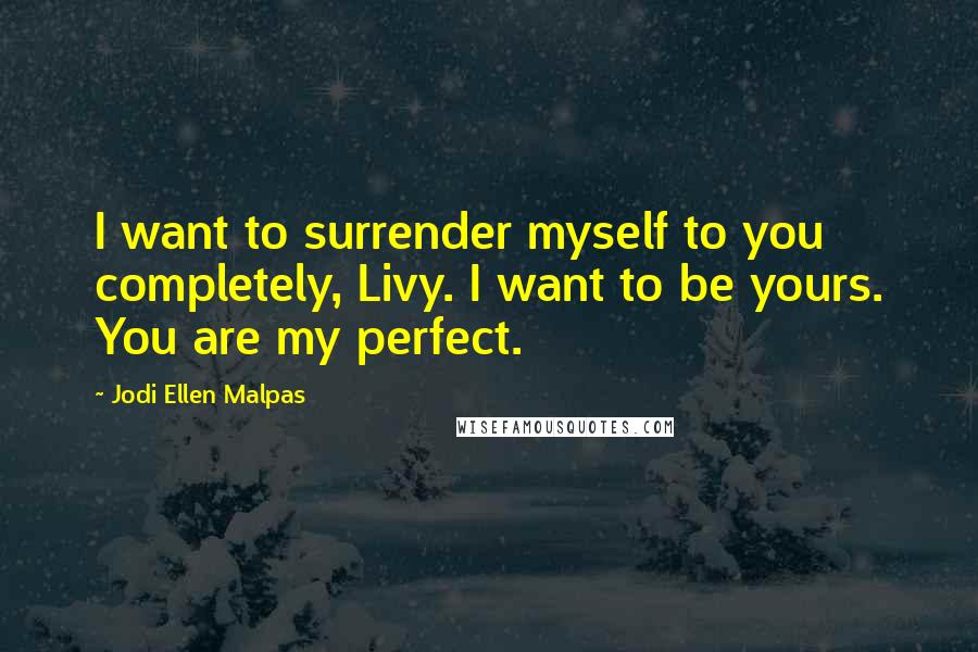 Jodi Ellen Malpas Quotes: I want to surrender myself to you completely, Livy. I want to be yours. You are my perfect.