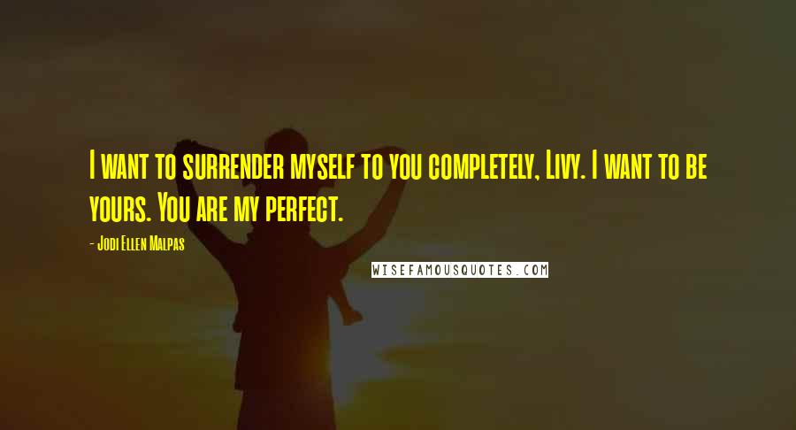 Jodi Ellen Malpas Quotes: I want to surrender myself to you completely, Livy. I want to be yours. You are my perfect.