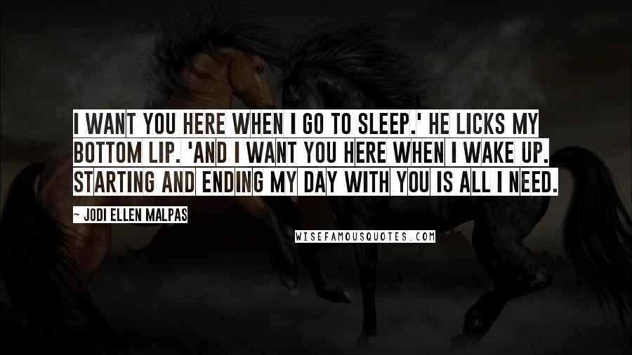 Jodi Ellen Malpas Quotes: I want you here when I go to sleep.' He licks my bottom lip. 'And I want you here when I wake up. Starting and ending my day with you is all I need.