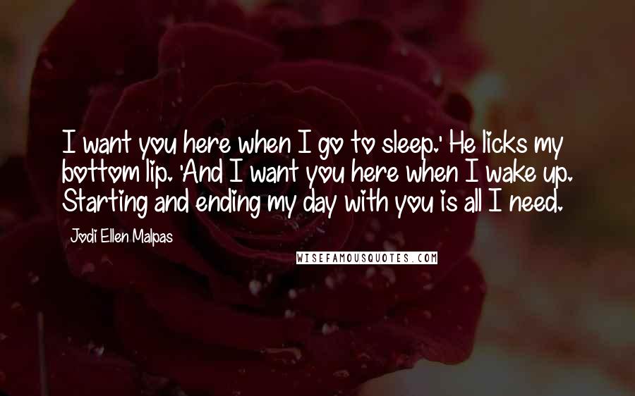 Jodi Ellen Malpas Quotes: I want you here when I go to sleep.' He licks my bottom lip. 'And I want you here when I wake up. Starting and ending my day with you is all I need.