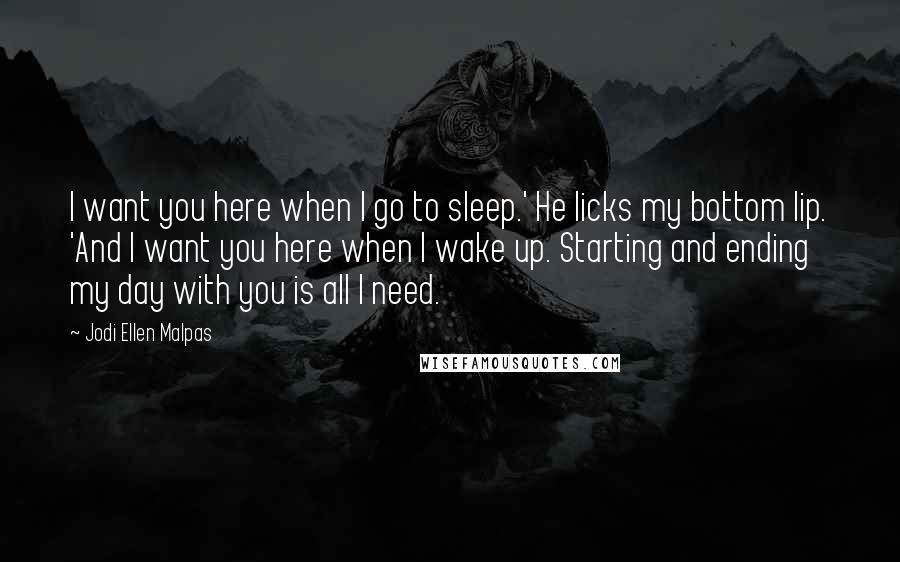 Jodi Ellen Malpas Quotes: I want you here when I go to sleep.' He licks my bottom lip. 'And I want you here when I wake up. Starting and ending my day with you is all I need.