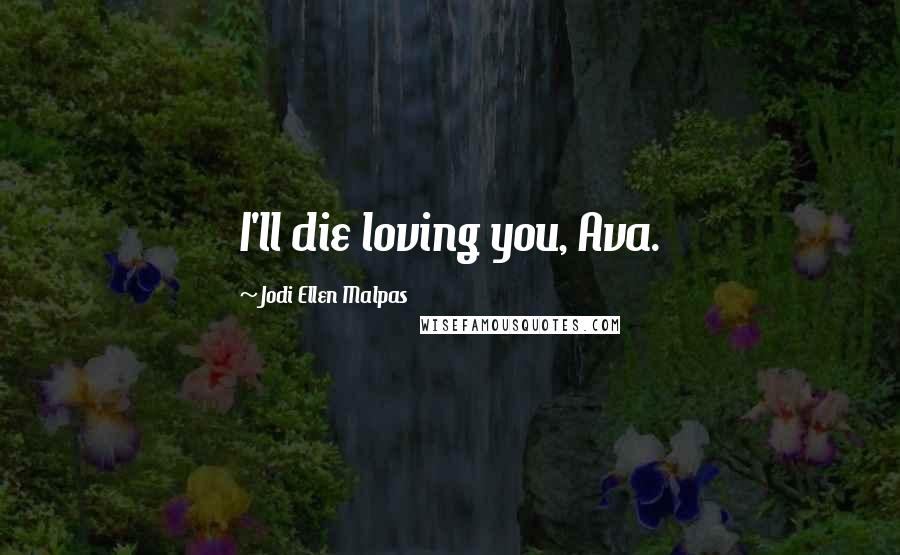 Jodi Ellen Malpas Quotes: I'll die loving you, Ava.