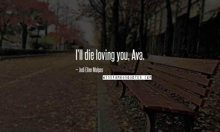 Jodi Ellen Malpas Quotes: I'll die loving you, Ava.