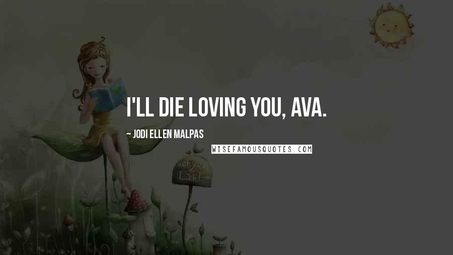 Jodi Ellen Malpas Quotes: I'll die loving you, Ava.