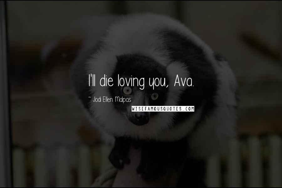 Jodi Ellen Malpas Quotes: I'll die loving you, Ava.