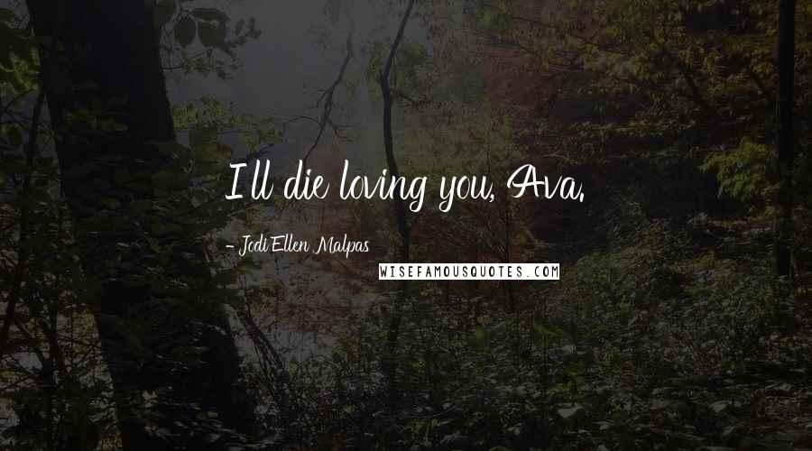 Jodi Ellen Malpas Quotes: I'll die loving you, Ava.