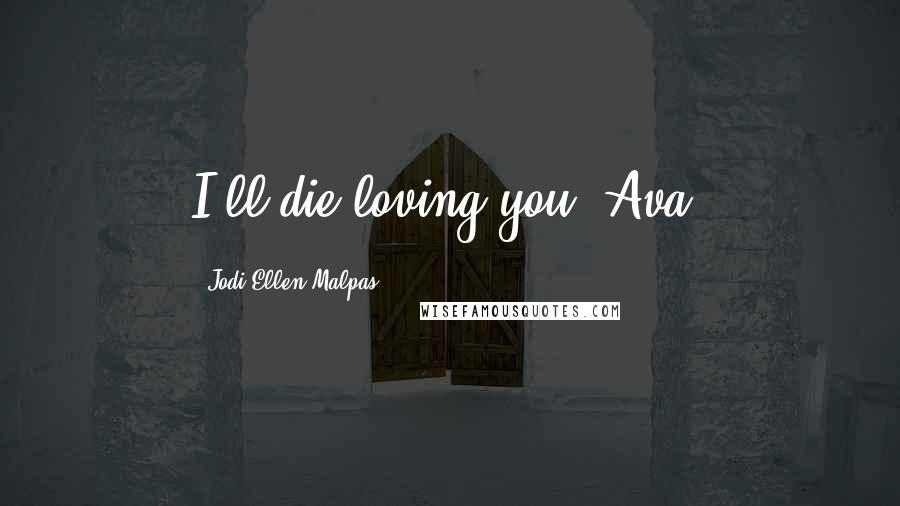 Jodi Ellen Malpas Quotes: I'll die loving you, Ava.