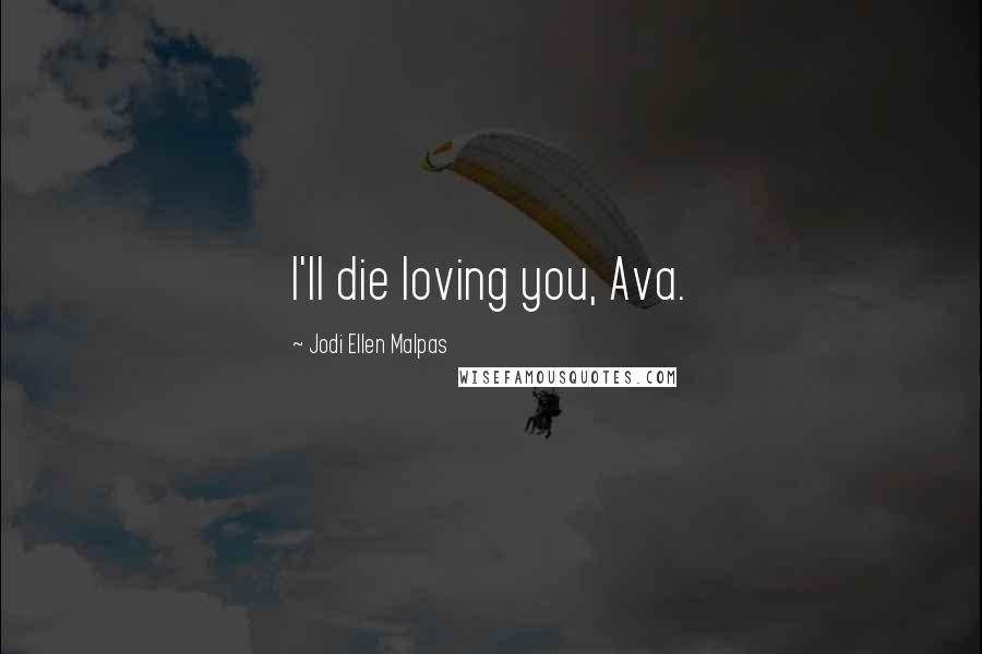 Jodi Ellen Malpas Quotes: I'll die loving you, Ava.