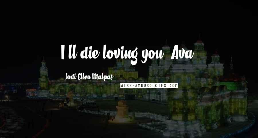 Jodi Ellen Malpas Quotes: I'll die loving you, Ava.