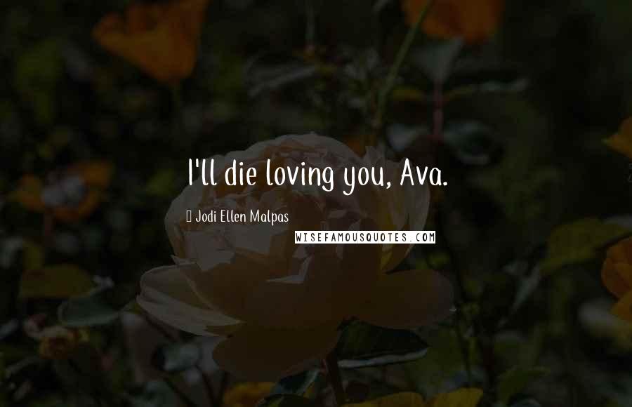 Jodi Ellen Malpas Quotes: I'll die loving you, Ava.