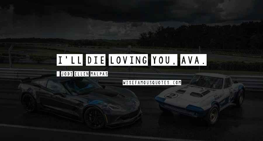 Jodi Ellen Malpas Quotes: I'll die loving you, Ava.