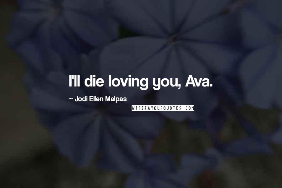 Jodi Ellen Malpas Quotes: I'll die loving you, Ava.