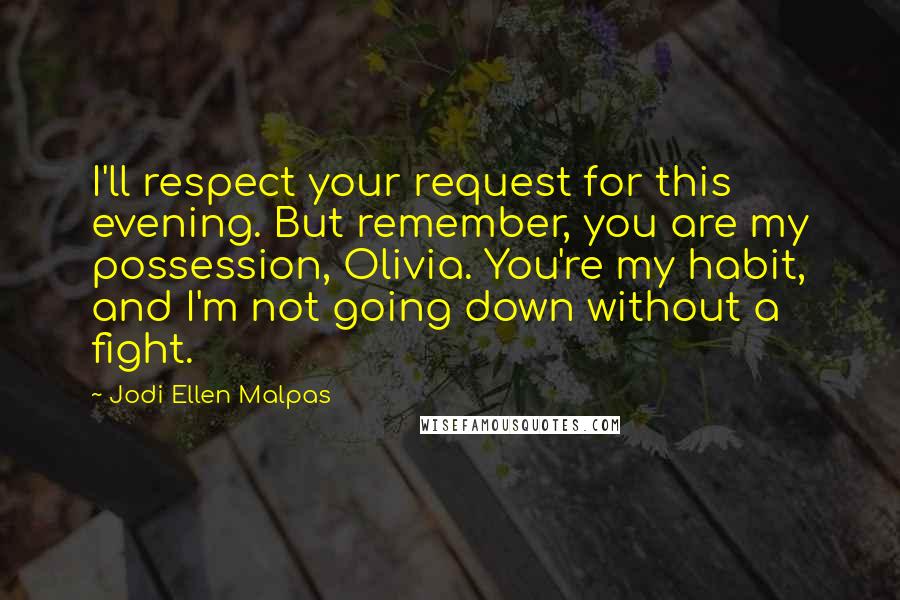 Jodi Ellen Malpas Quotes: I'll respect your request for this evening. But remember, you are my possession, Olivia. You're my habit, and I'm not going down without a fight.