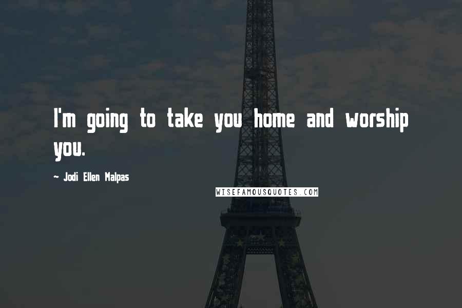 Jodi Ellen Malpas Quotes: I'm going to take you home and worship you.