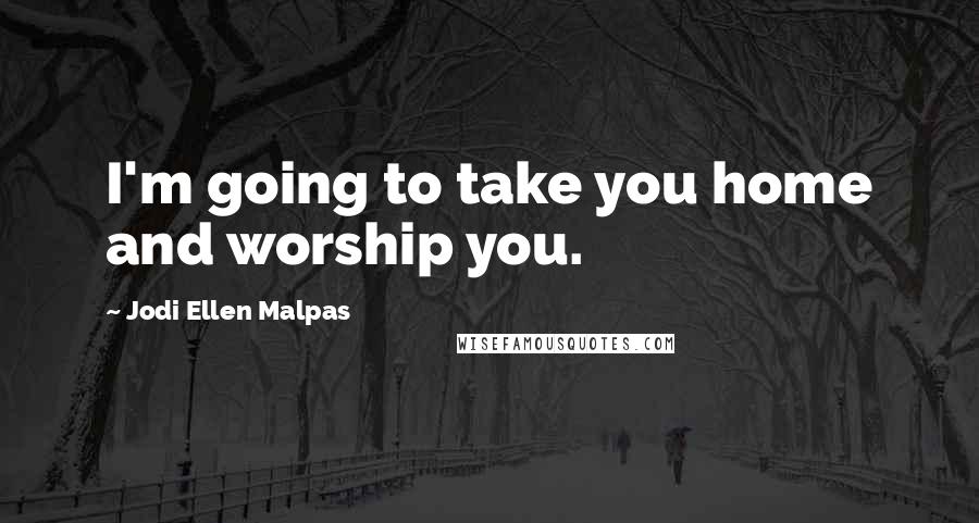 Jodi Ellen Malpas Quotes: I'm going to take you home and worship you.