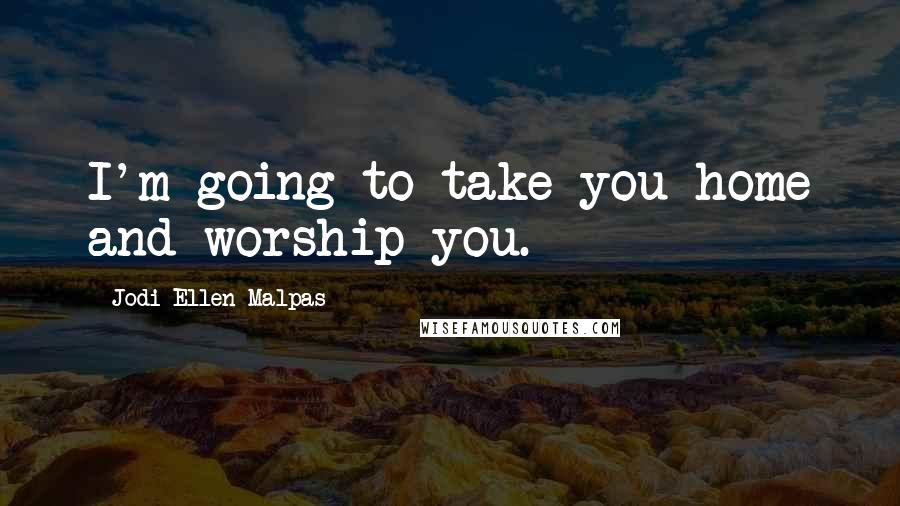 Jodi Ellen Malpas Quotes: I'm going to take you home and worship you.