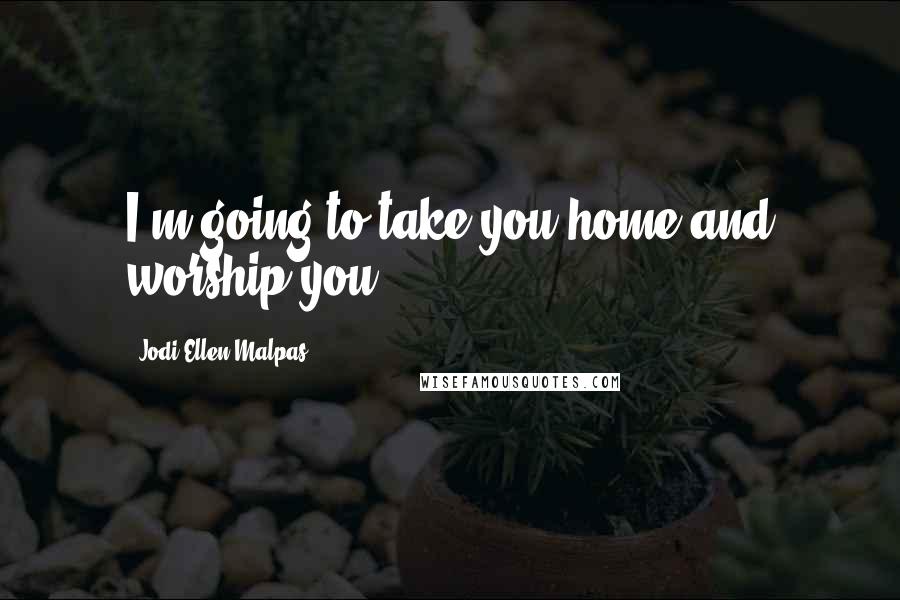 Jodi Ellen Malpas Quotes: I'm going to take you home and worship you.