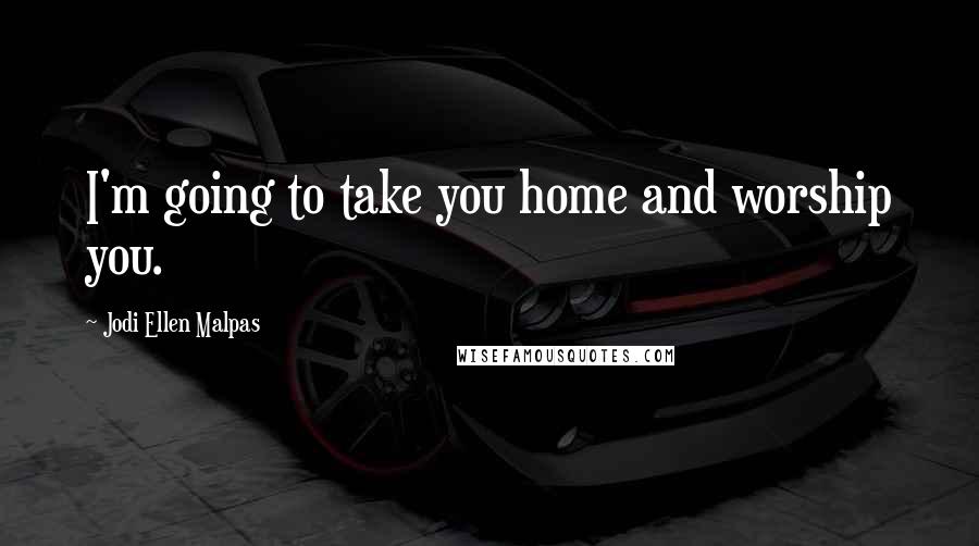 Jodi Ellen Malpas Quotes: I'm going to take you home and worship you.
