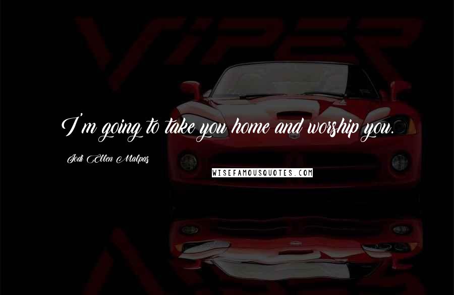 Jodi Ellen Malpas Quotes: I'm going to take you home and worship you.