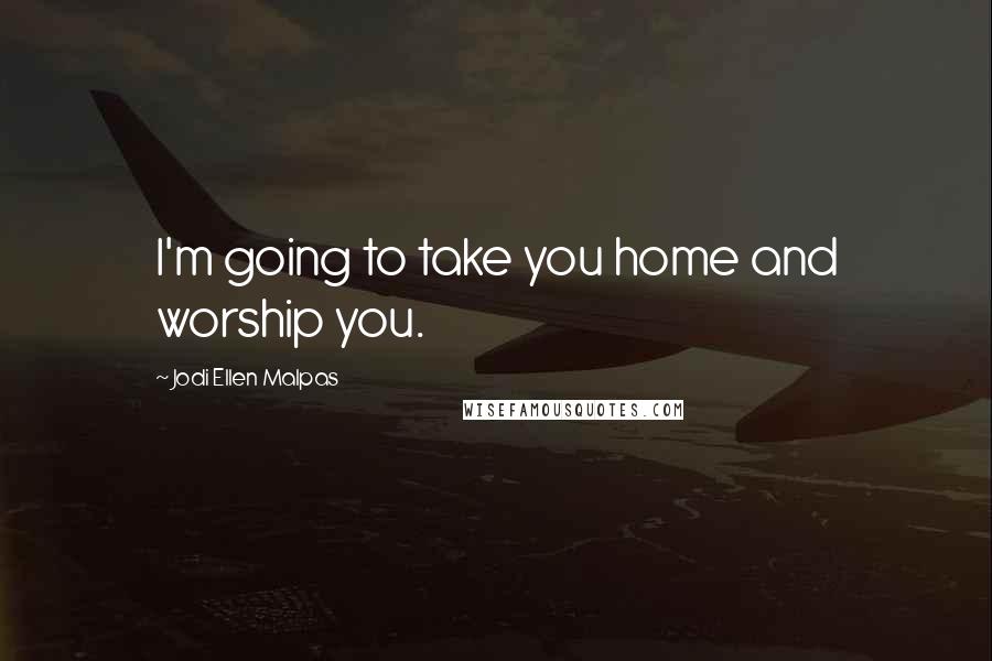 Jodi Ellen Malpas Quotes: I'm going to take you home and worship you.