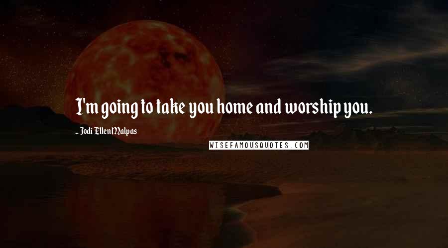 Jodi Ellen Malpas Quotes: I'm going to take you home and worship you.