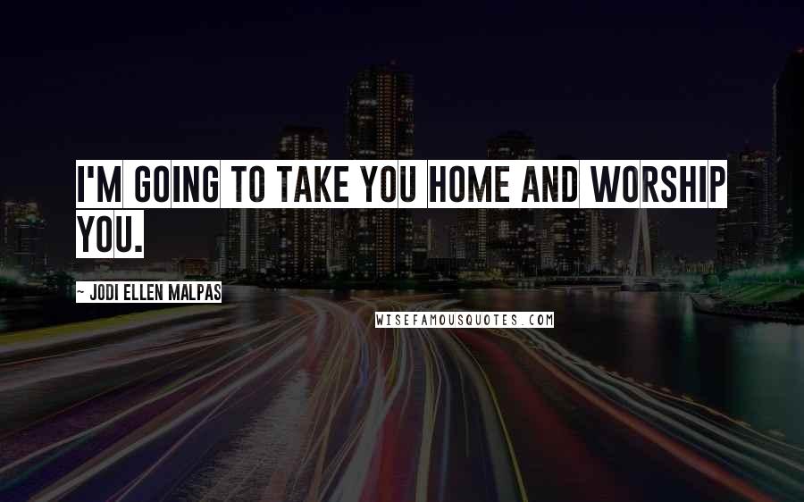 Jodi Ellen Malpas Quotes: I'm going to take you home and worship you.