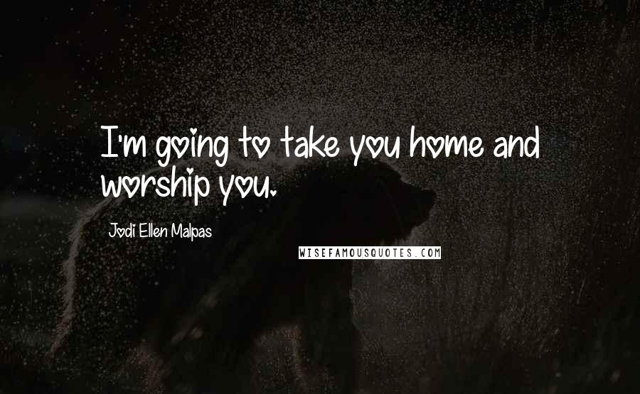Jodi Ellen Malpas Quotes: I'm going to take you home and worship you.