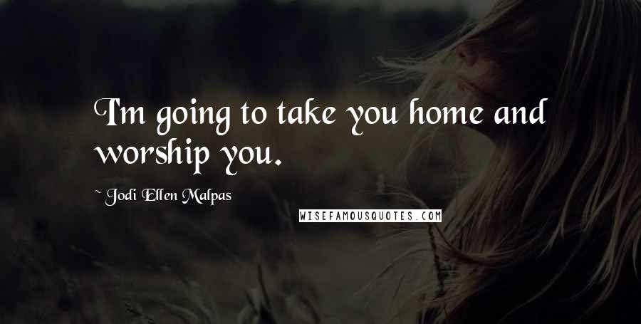 Jodi Ellen Malpas Quotes: I'm going to take you home and worship you.