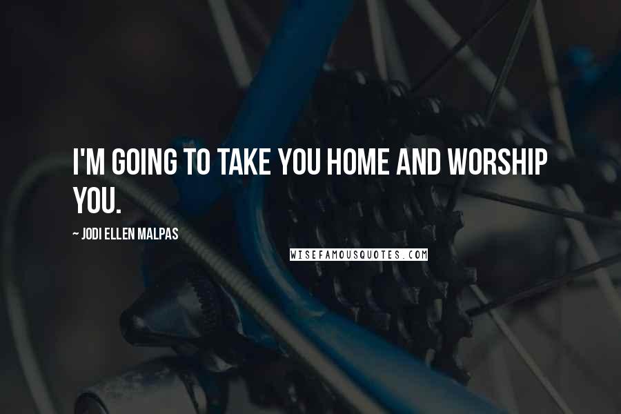 Jodi Ellen Malpas Quotes: I'm going to take you home and worship you.