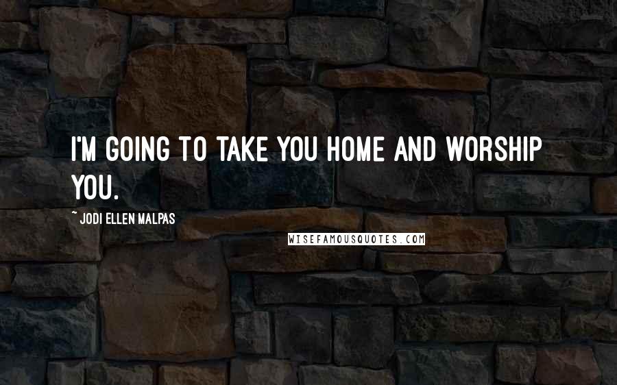 Jodi Ellen Malpas Quotes: I'm going to take you home and worship you.