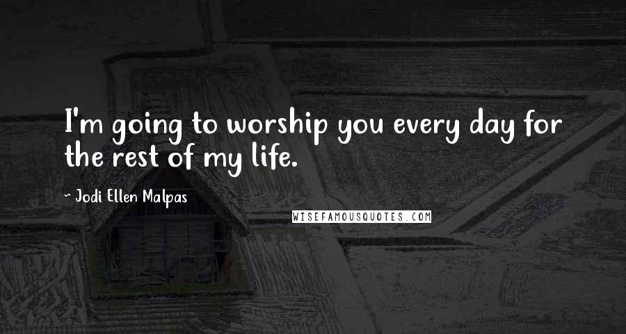 Jodi Ellen Malpas Quotes: I'm going to worship you every day for the rest of my life.