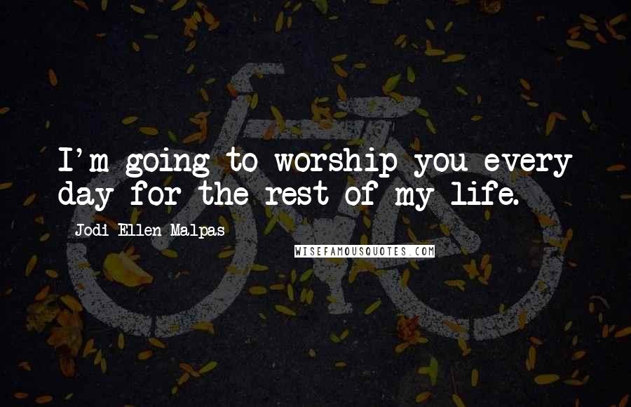 Jodi Ellen Malpas Quotes: I'm going to worship you every day for the rest of my life.