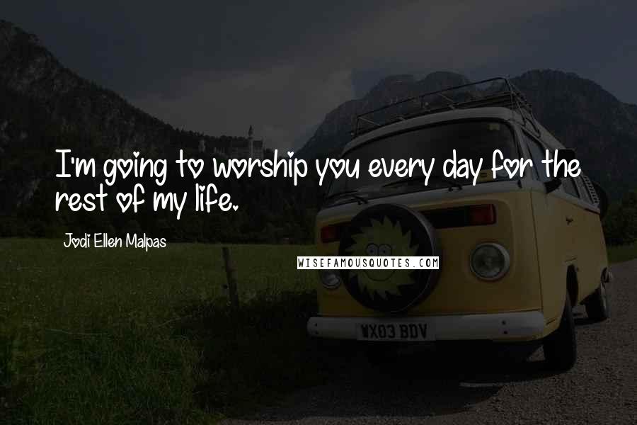 Jodi Ellen Malpas Quotes: I'm going to worship you every day for the rest of my life.
