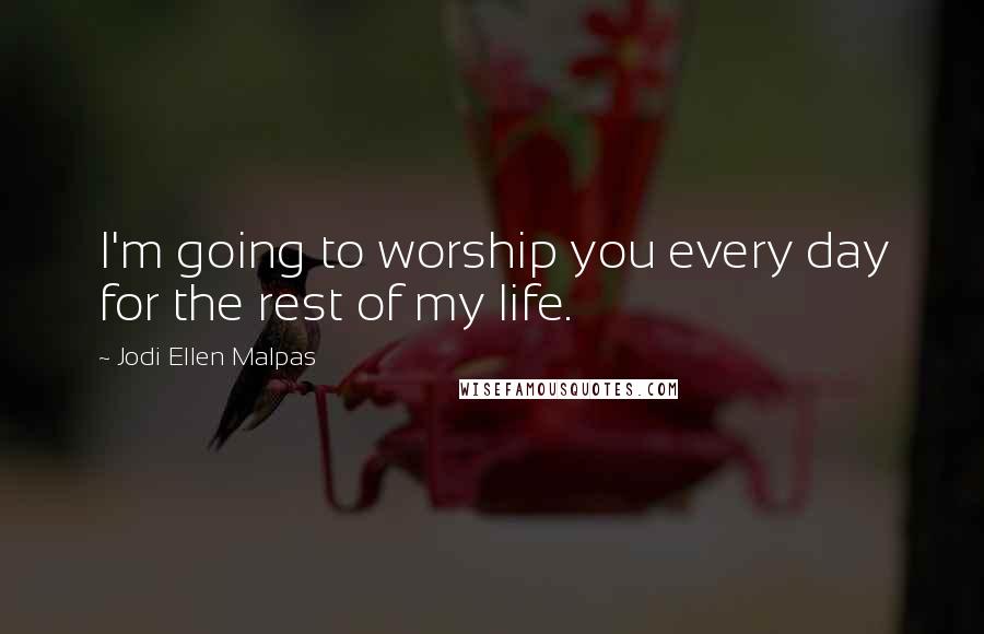 Jodi Ellen Malpas Quotes: I'm going to worship you every day for the rest of my life.