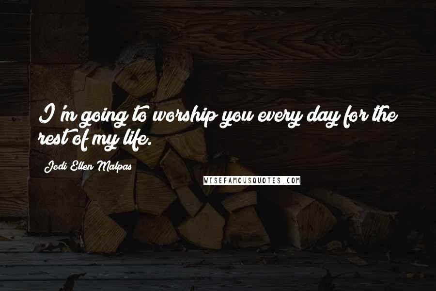 Jodi Ellen Malpas Quotes: I'm going to worship you every day for the rest of my life.
