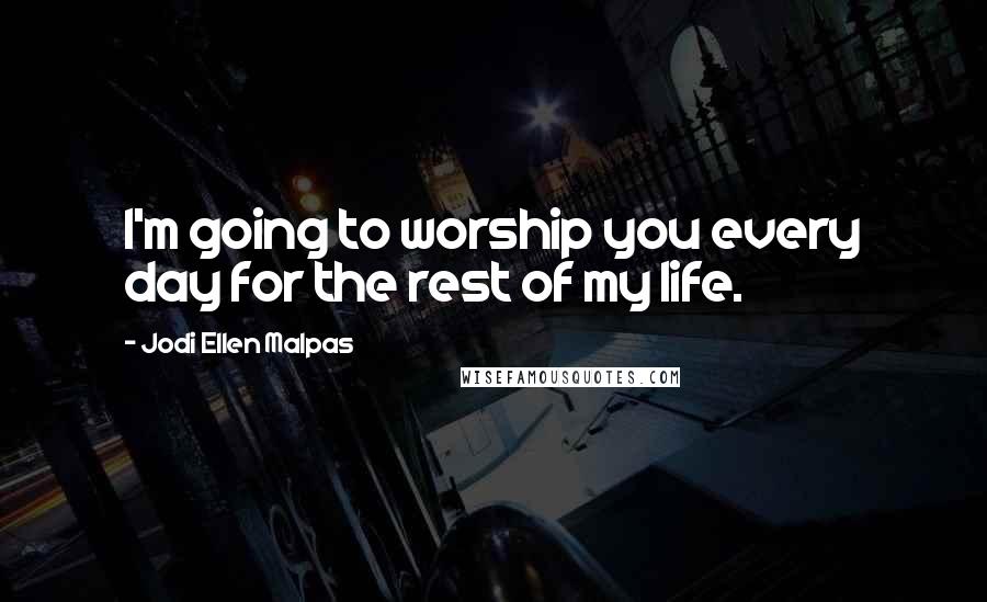 Jodi Ellen Malpas Quotes: I'm going to worship you every day for the rest of my life.